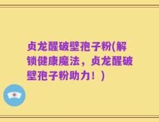 贞龙醒破壁孢子粉(解锁健康魔法，贞龙醒破壁孢子粉助力！)