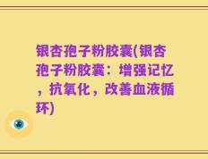 银杏孢子粉胶囊(银杏孢子粉胶囊：增强记忆，抗氧化，改善血液循环)