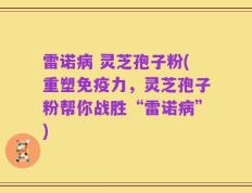 雷诺病 灵芝孢子粉(重塑免疫力，灵芝孢子粉帮你战胜“雷诺病”)