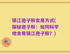 镇江孢子粉食用方式(探秘孢子粉：如何科学地食用镇江孢子粉？)