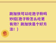 跳加快可以吃孢子粉吗妙招(孢子粉怎么吃更有效？跳加快是个好方法！)