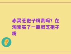 赤灵芝孢子粉贵吗？在淘宝买了一瓶灵芝孢孑粉