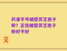 药准字号破壁灵芝孢子粉？正信破壁灵芝孢子粉好不好