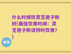 什么时候饮灵芝孢子粉好(最佳饮用时间：灵芝孢子粉该何时饮用？)