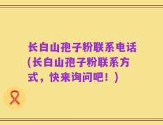 长白山孢子粉联系电话(长白山孢子粉联系方式，快来询问吧！)