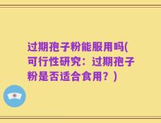 过期孢子粉能服用吗(可行性研究：过期孢子粉是否适合食用？)
