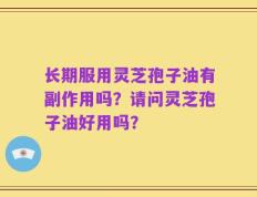 长期服用灵芝孢子油有副作用吗？请问灵芝孢子油好用吗？