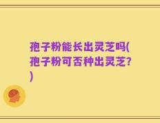 孢子粉能长出灵芝吗(孢子粉可否种出灵芝？)