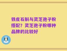 铁皮石斛与灵芝孢子粉搭配？灵芝孢子粉哪种品牌的比较好