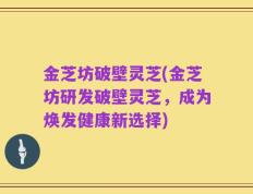 金芝坊破壁灵芝(金芝坊研发破壁灵芝，成为焕发健康新选择)