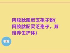 阿胶肽跟灵芝孢子粉(阿胶肽配灵芝孢子，双倍养生护体)