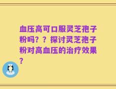 血压高可口服灵芝孢子粉吗？？探讨灵芝孢子粉对高血压的治疗效果？