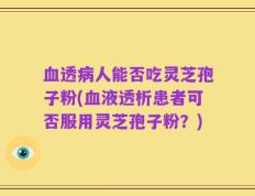 血透病人能否吃灵芝孢子粉(血液透析患者可否服用灵芝孢子粉？)