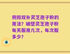 阴阳双补灵芝孢子粉的用法？破壁灵芝孢子粉每天服用几次，每次服多少？
