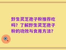 野生灵芝孢子粉推荐吃吗？了解野生灵芝孢子粉的功效与食用方法？