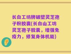 长白工坊牌破壁灵芝孢子粉胶囊(长白山工坊灵芝孢子胶囊，增强免疫力，修复身体机能)