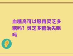 血糖高可以服用灵芝多糖吗？灵芝多糖治失眠吗