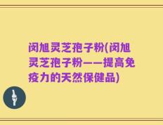 闵旭灵芝孢子粉(闵旭灵芝孢子粉——提高免疫力的天然保健品)