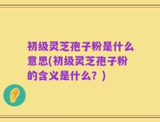 初级灵芝孢子粉是什么意思(初级灵芝孢子粉的含义是什么？)
