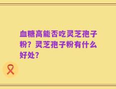 血糖高能否吃灵芝孢子粉？灵芝孢子粉有什么好处？