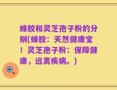 蜂胶和灵芝孢子粉的分别(蜂胶：天然健康宝！灵芝孢子粉：保障健康，远离疾病。)