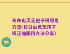 长白山灵芝孢子粉服用方法(长白山灵芝孢子粉正确服用方法分享)