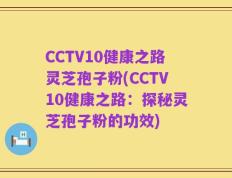 CCTV10健康之路灵芝孢子粉(CCTV10健康之路：探秘灵芝孢子粉的功效)