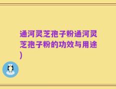 通河灵芝孢子粉通河灵芝孢子粉的功效与用途)