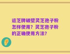 运芝牌破壁灵芝孢子粉怎样使用？灵芝孢子粉的正确使用方法？