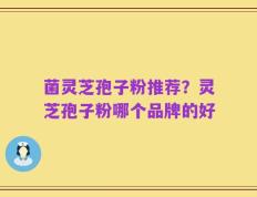 菌灵芝孢子粉推荐？灵芝孢子粉哪个品牌的好