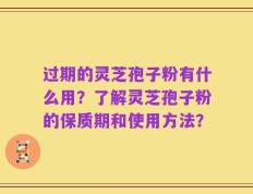 过期的灵芝孢子粉有什么用？了解灵芝孢子粉的保质期和使用方法？
