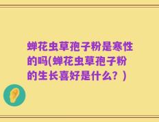 蝉花虫草孢子粉是寒性的吗(蝉花虫草孢子粉的生长喜好是什么？)