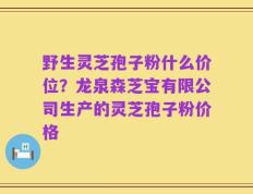 野生灵芝孢子粉什么价位？龙泉森芝宝有限公司生产的灵芝孢子粉价格