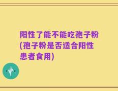 阳性了能不能吃孢子粉(孢子粉是否适合阳性患者食用)