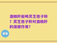 酒精肝能喝灵芝孢子粉？灵芝孢子粉对酒精肝的保健作用？