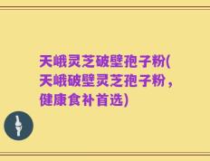 天峨灵芝破壁孢子粉(天峨破壁灵芝孢子粉，健康食补首选)