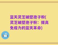 蓝天灵芝破壁孢子粉(灵芝破壁孢子粉：提高免疫力的蓝天革命)