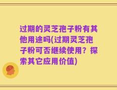过期的灵芝孢子粉有其他用途吗(过期灵芝孢子粉可否继续使用？探索其它应用价值)
