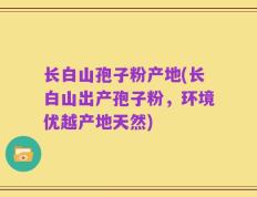长白山孢子粉产地(长白山出产孢子粉，环境优越产地天然)