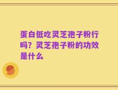 蛋白低吃灵芝孢子粉行吗？灵芝孢子粉的功效是什么