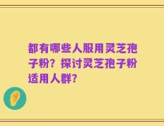 都有哪些人服用灵芝孢子粉？探讨灵芝孢子粉适用人群？