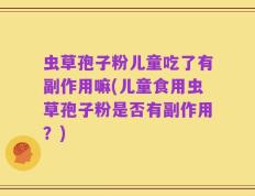 虫草孢子粉儿童吃了有副作用嘛(儿童食用虫草孢子粉是否有副作用？)