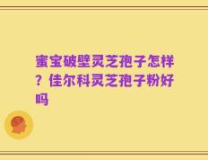 蜜宝破壁灵芝孢子怎样？佳尔科灵芝孢子粉好吗