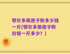 鄂尔多斯孢子粉多少钱一斤(鄂尔多斯孢子粉价格一斤多少？)