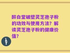 醉白堂破壁灵芝孢子粉的功效与使用方法？解读灵芝孢子粉的健康价值？
