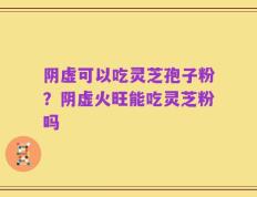 阴虚可以吃灵芝孢子粉？阴虚火旺能吃灵芝粉吗