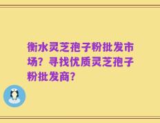 衡水灵芝孢子粉批发市场？寻找优质灵芝孢子粉批发商？