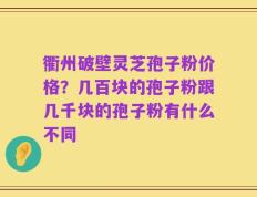 衢州破壁灵芝孢子粉价格？几百块的孢子粉跟几千块的孢子粉有什么不同