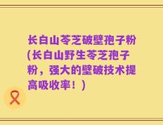 长白山苓芝破壁孢子粉(长白山野生苓芝孢子粉，强大的壁破技术提高吸收率！)