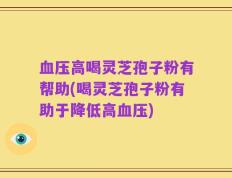 血压高喝灵芝孢子粉有帮助(喝灵芝孢子粉有助于降低高血压)